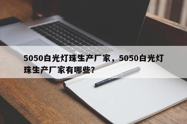5050白光灯珠生产厂家，5050白光灯珠生产厂家有哪些？-第1张图片-0201灯珠，0603灯珠，0805灯珠，1206灯珠，3528灯珠，led灯珠厂家广东台宏光电 服务热线 400-689-8189