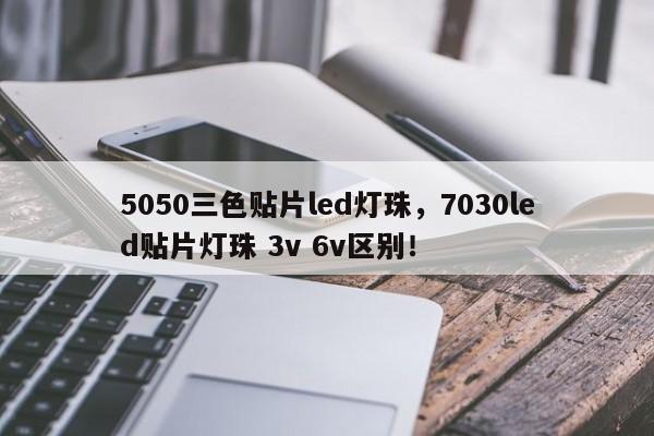 5050三色贴片led灯珠，7030led贴片灯珠 3v 6v区别！-第1张图片-0201灯珠，0603灯珠，0805灯珠，1206灯珠，3528灯珠，led灯珠厂家广东台宏光电 服务热线 400-689-8189