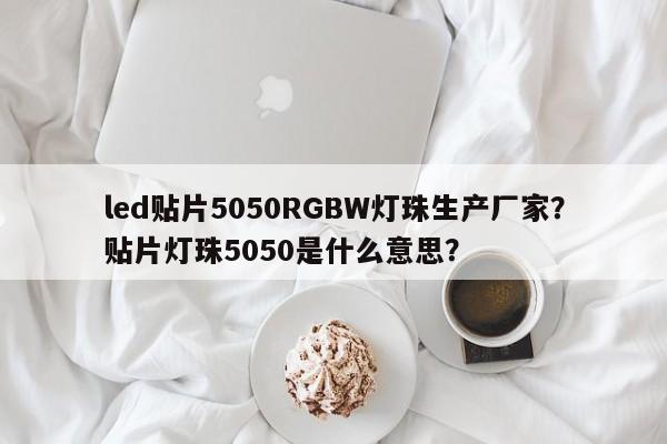 led贴片5050RGBW灯珠生产厂家？贴片灯珠5050是什么意思？-第1张图片-0201灯珠，0603灯珠，0805灯珠，1206灯珠，3528灯珠，led灯珠厂家广东台宏光电 服务热线 400-689-8189