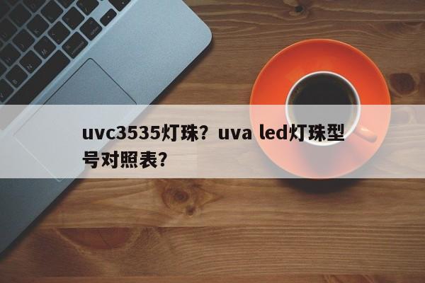 uvc3535灯珠？uva led灯珠型号对照表？-第1张图片-0201灯珠，0603灯珠，0805灯珠，1206灯珠，3528灯珠，led灯珠厂家广东台宏光电 服务热线 400-689-8189