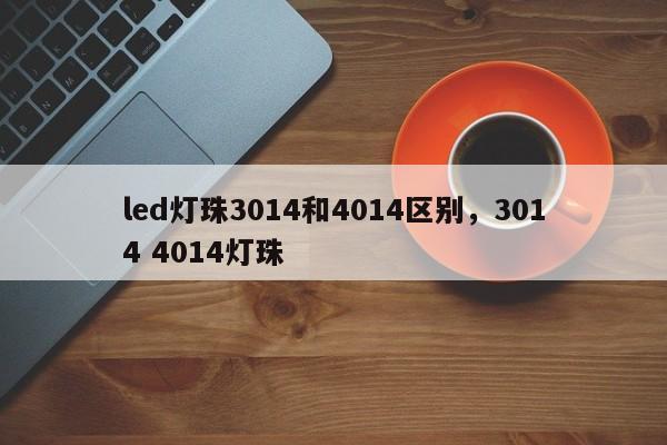 led灯珠3014和4014区别，3014 4014灯珠-第1张图片-0201灯珠，0603灯珠，0805灯珠，1206灯珠，3528灯珠，led灯珠厂家广东台宏光电 服务热线 400-689-8189