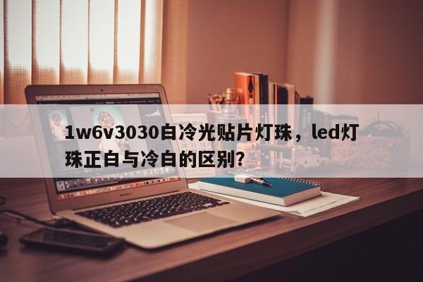 1w6v3030白冷光贴片灯珠，led灯珠正白与冷白的区别？-第1张图片-0201灯珠，0603灯珠，0805灯珠，1206灯珠，3528灯珠，led灯珠厂家广东台宏光电 服务热线 400-689-8189