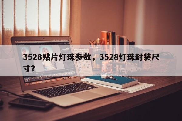 3528贴片灯珠参数，3528灯珠封装尺寸？-第1张图片-0201灯珠，0603灯珠，0805灯珠，1206灯珠，3528灯珠，led灯珠厂家广东台宏光电 服务热线 400-689-8189