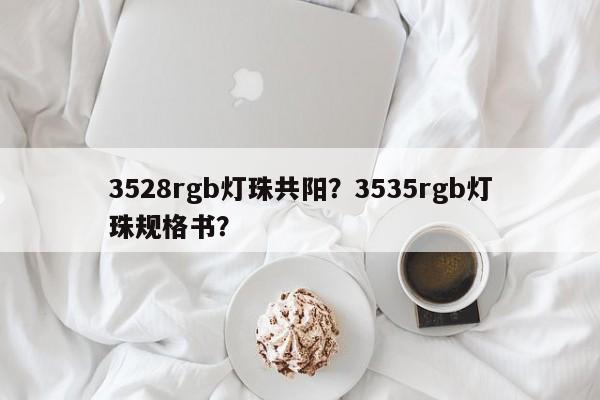 3528rgb灯珠共阳？3535rgb灯珠规格书？-第1张图片-0201灯珠，0603灯珠，0805灯珠，1206灯珠，3528灯珠，led灯珠厂家广东台宏光电 服务热线 400-689-8189