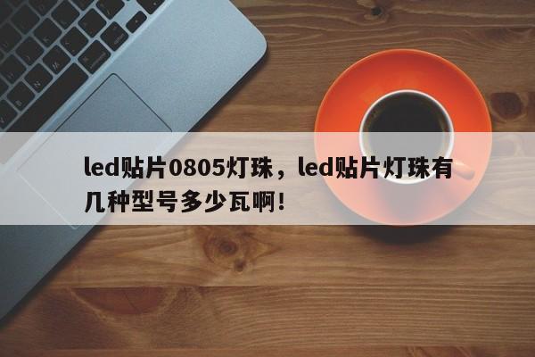 led贴片0805灯珠，led贴片灯珠有几种型号多少瓦啊！-第1张图片-0201灯珠，0603灯珠，0805灯珠，1206灯珠，3528灯珠，led灯珠厂家广东台宏光电 服务热线 400-689-8189