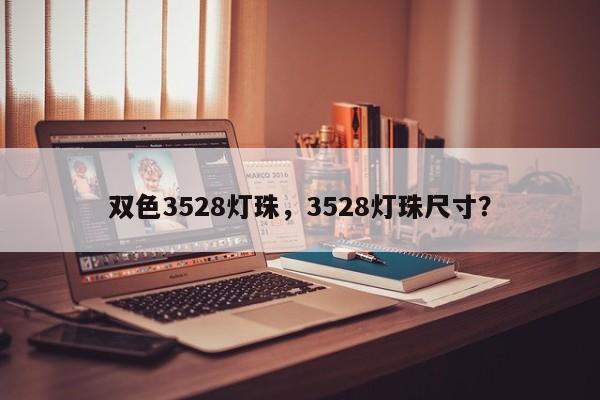 双色3528灯珠，3528灯珠尺寸？-第1张图片-0201灯珠，0603灯珠，0805灯珠，1206灯珠，3528灯珠，led灯珠厂家广东台宏光电 服务热线 400-689-8189
