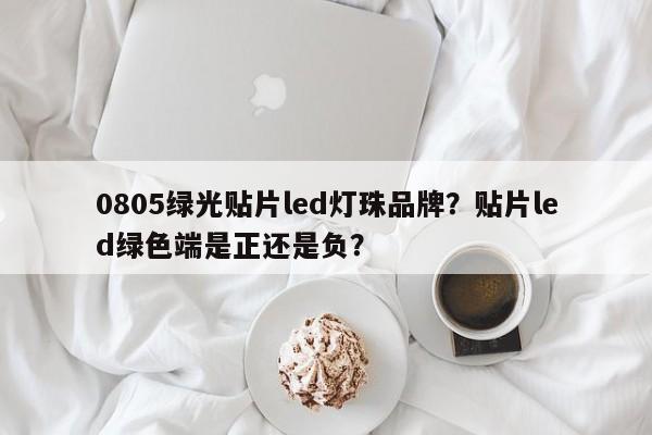 0805绿光贴片led灯珠品牌?贴片led绿色端是正还是负?-第1张图片-0201灯珠,0603灯珠,0805灯珠,1206灯珠,3528灯珠,led灯珠厂家广东台宏光电 服务热线 400-689-8189 0805绿光贴片led灯珠品牌?贴片led绿色端是正还是负?-第1张图片-0201灯珠,0603灯珠,0805灯珠,1206灯珠,3528灯珠,led灯珠厂家广东台宏光电 服务热线 400-689-8189