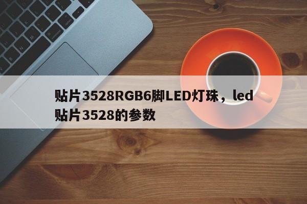 贴片3528RGB6脚LED灯珠，led贴片3528的参数-第1张图片-0201灯珠，0603灯珠，0805灯珠，1206灯珠，3528灯珠，led灯珠厂家广东台宏光电 服务热线 400-689-8189