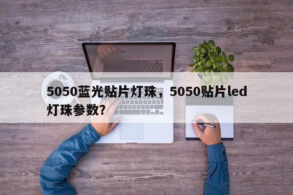 5050蓝光贴片灯珠，5050贴片led灯珠参数？-第1张图片-0201灯珠，0603灯珠，0805灯珠，1206灯珠，3528灯珠，led灯珠厂家广东台宏光电 服务热线 400-689-8189