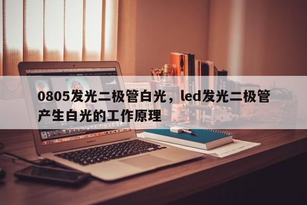 0805发光二极管白光，led发光二极管产生白光的工作原理-第1张图片-0201灯珠，0603灯珠，0805灯珠，1206灯珠，3528灯珠，led灯珠厂家广东台宏光电 服务热线 400-689-8189