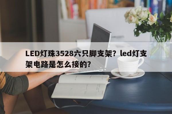 LED灯珠3528六只脚支架？led灯支架电路是怎么接的？-第1张图片-0201灯珠，0603灯珠，0805灯珠，1206灯珠，3528灯珠，led灯珠厂家广东台宏光电 服务热线 400-689-8189