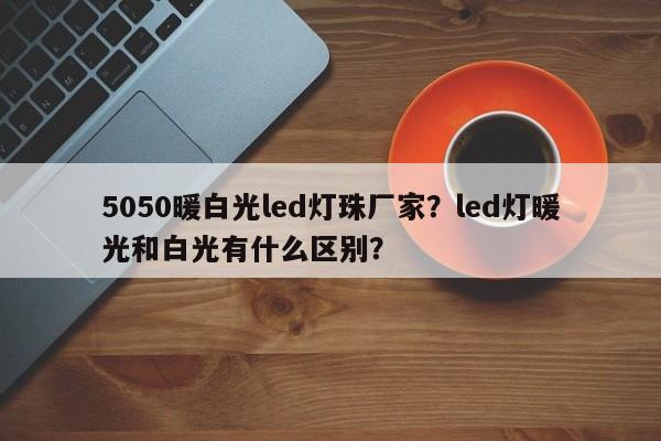 5050暖白光led灯珠厂家？led灯暖光和白光有什么区别？-第1张图片-0201灯珠，0603灯珠，0805灯珠，1206灯珠，3528灯珠，led灯珠厂家广东台宏光电 服务热线 400-689-8189