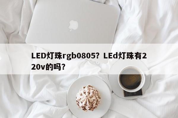 LED灯珠rgb0805？LEd灯珠有220v的吗？-第1张图片-0201灯珠，0603灯珠，0805灯珠，1206灯珠，3528灯珠，led灯珠厂家广东台宏光电 服务热线 400-689-8189