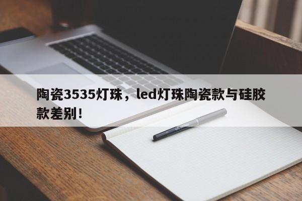 陶瓷3535灯珠，led灯珠陶瓷款与硅胶款差别！-第1张图片-0201灯珠，0603灯珠，0805灯珠，1206灯珠，3528灯珠，led灯珠厂家广东台宏光电 服务热线 400-689-8189
