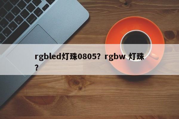 rgbled灯珠0805？rgbw 灯珠？-第1张图片-0201灯珠，0603灯珠，0805灯珠，1206灯珠，3528灯珠，led灯珠厂家广东台宏光电 服务热线 400-689-8189