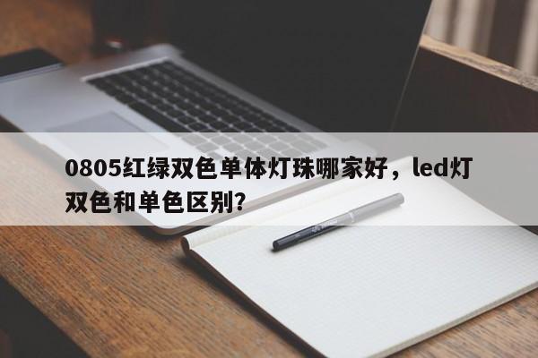0805红绿双色单体灯珠哪家好，led灯双色和单色区别？-第1张图片-0201灯珠，0603灯珠，0805灯珠，1206灯珠，3528灯珠，led灯珠厂家广东台宏光电 服务热线 400-689-8189
