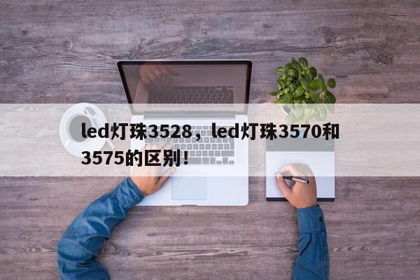 led灯珠3528，led灯珠3570和3575的区别！-第1张图片-0201灯珠，0603灯珠，0805灯珠，1206灯珠，3528灯珠，led灯珠厂家广东台宏光电 服务热线 400-689-8189
