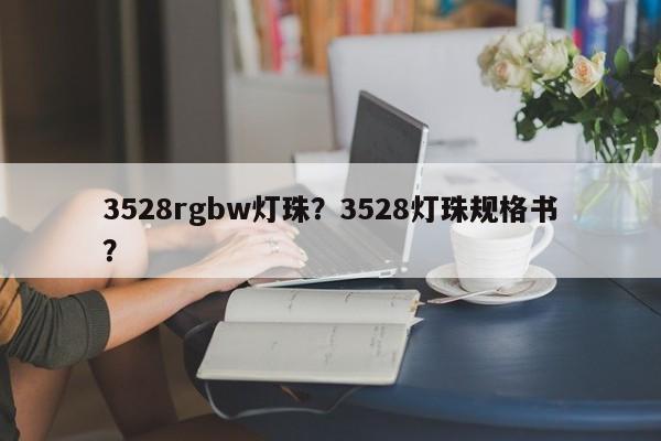 3528rgbw灯珠?3528灯珠规格书?-第1张图片-0201灯珠,0603灯珠,0805灯珠,1206灯珠,3528灯珠,led灯珠厂家广东台宏光电 服务热线 400-689-8189 3528rgbw灯珠?3528灯珠规格书?-第1张图片-0201灯珠,0603灯珠,0805灯珠,1206灯珠,3528灯珠,led灯珠厂家广东台宏光电 服务热线 400-689-8189