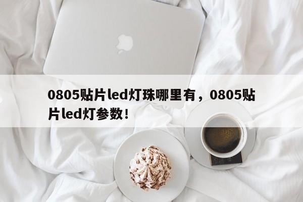 0805贴片led灯珠哪里有，0805贴片led灯参数！-第1张图片-0201灯珠，0603灯珠，0805灯珠，1206灯珠，3528灯珠，led灯珠厂家广东台宏光电 服务热线 400-689-8189