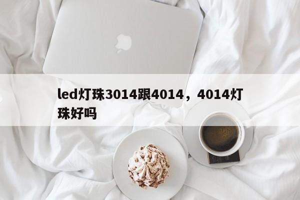 led灯珠3014跟4014，4014灯珠好吗-第1张图片-0201灯珠，0603灯珠，0805灯珠，1206灯珠，3528灯珠，led灯珠厂家广东台宏光电 服务热线 400-689-8189