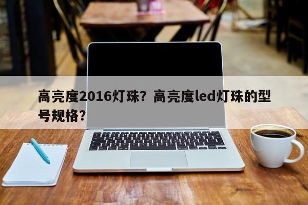 高亮度2016灯珠？高亮度led灯珠的型号规格？-第1张图片-0201灯珠，0603灯珠，0805灯珠，1206灯珠，3528灯珠，led灯珠厂家广东台宏光电 服务热线 400-689-8189