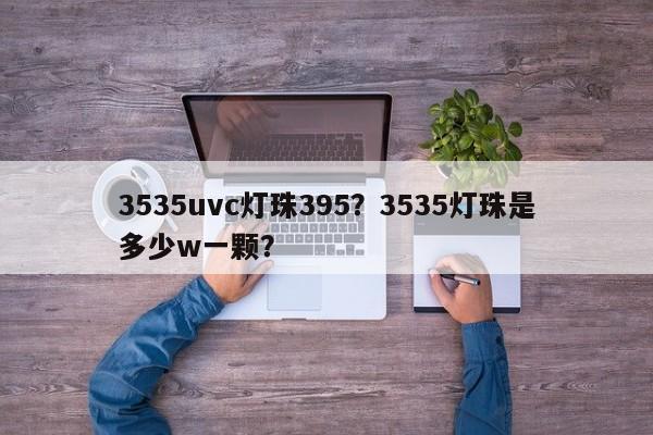 3535uvc灯珠395？3535灯珠是多少w一颗？-第1张图片-0201灯珠，0603灯珠，0805灯珠，1206灯珠，3528灯珠，led灯珠厂家广东台宏光电 服务热线 400-689-8189