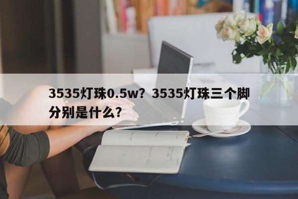 3535灯珠0.5w？3535灯珠三个脚分别是什么？-第1张图片-0201灯珠，0603灯珠，0805灯珠，1206灯珠，3528灯珠，led灯珠厂家广东台宏光电 服务热线 400-689-8189