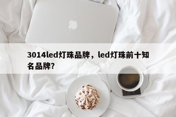 3014led灯珠品牌，led灯珠前十知名品牌？-第1张图片-0201灯珠，0603灯珠，0805灯珠，1206灯珠，3528灯珠，led灯珠厂家广东台宏光电 服务热线 400-689-8189