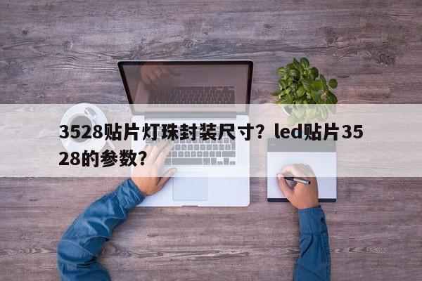 3528贴片灯珠封装尺寸？led贴片3528的参数？-第1张图片-0201灯珠，0603灯珠，0805灯珠，1206灯珠，3528灯珠，led灯珠厂家广东台宏光电 服务热线 400-689-8189
