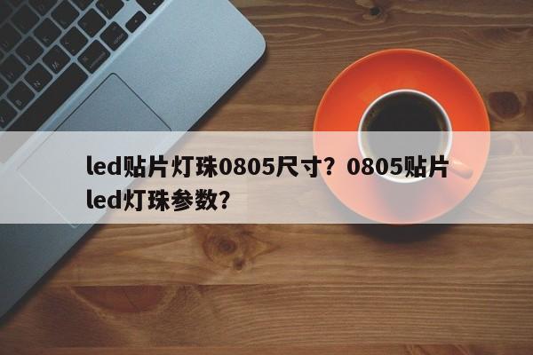 led贴片灯珠0805尺寸？0805贴片led灯珠参数？-第1张图片-0201灯珠，0603灯珠，0805灯珠，1206灯珠，3528灯珠，led灯珠厂家广东台宏光电 服务热线 400-689-8189