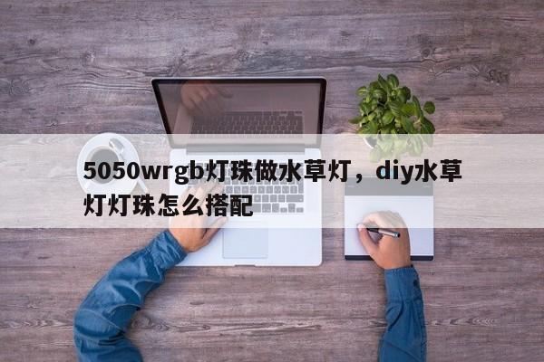 5050wrgb灯珠做水草灯，diy水草灯灯珠怎么搭配-第1张图片-0201灯珠，0603灯珠，0805灯珠，1206灯珠，3528灯珠，led灯珠厂家广东台宏光电 服务热线 400-689-8189