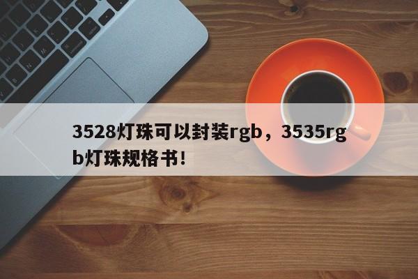 3528灯珠可以封装rgb，3535rgb灯珠规格书！-第1张图片-0201灯珠，0603灯珠，0805灯珠，1206灯珠，3528灯珠，led灯珠厂家广东台宏光电 服务热线 400-689-8189