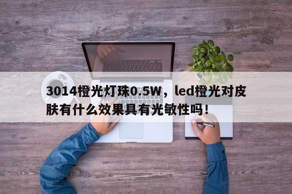 3014橙光灯珠0.5W，led橙光对皮肤有什么效果具有光敏性吗！-第1张图片-0201灯珠，0603灯珠，0805灯珠，1206灯珠，3528灯珠，led灯珠厂家广东台宏光电 服务热线 400-689-8189