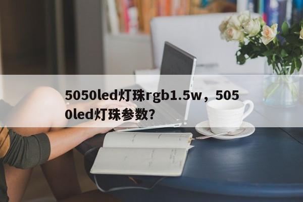 5050led灯珠rgb1.5w，5050led灯珠参数？-第1张图片-0201灯珠，0603灯珠，0805灯珠，1206灯珠，3528灯珠，led灯珠厂家广东台宏光电 服务热线 400-689-8189
