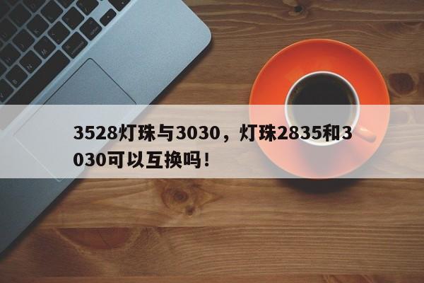 3528灯珠与3030,灯珠2835和3030可以互换吗!-第1张图片-0201灯珠,0603灯珠,0805灯珠,1206灯珠,3528灯珠,led灯珠厂家广东台宏光电 服务热线 400-689-8189 3528灯珠与3030,灯珠2835和3030可以互换吗!-第1张图片-0201灯珠,0603灯珠,0805灯珠,1206灯珠,3528灯珠,led灯珠厂家广东台宏光电 服务热线 400-689-8189