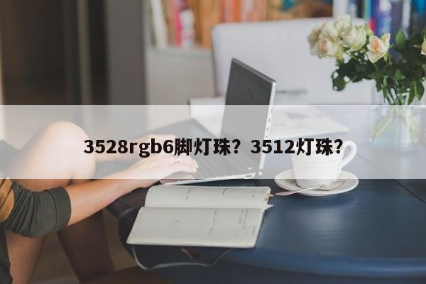 3528rgb6脚灯珠？3512灯珠？-第1张图片-0201灯珠，0603灯珠，0805灯珠，1206灯珠，3528灯珠，led灯珠厂家广东台宏光电 服务热线 400-689-8189