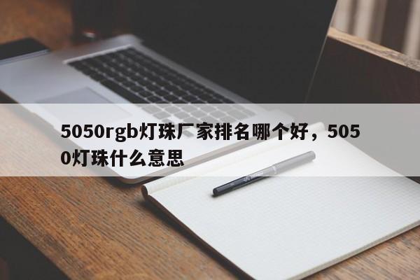 5050rgb灯珠厂家排名哪个好，5050灯珠什么意思-第1张图片-0201灯珠，0603灯珠，0805灯珠，1206灯珠，3528灯珠，led灯珠厂家广东台宏光电 服务热线 400-689-8189
