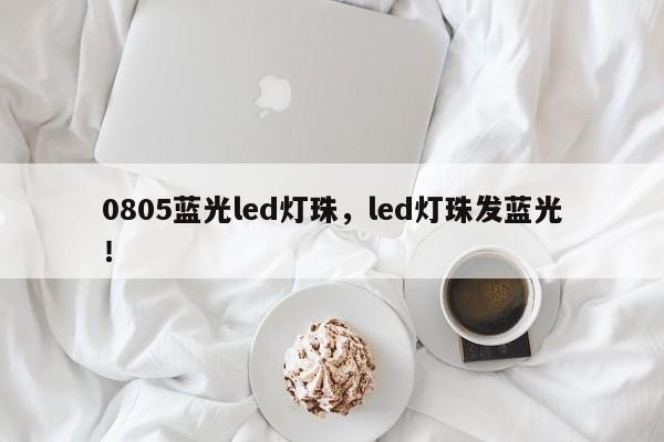 0805蓝光led灯珠，led灯珠发蓝光！-第1张图片-0201灯珠，0603灯珠，0805灯珠，1206灯珠，3528灯珠，led灯珠厂家广东台宏光电 服务热线 400-689-8189