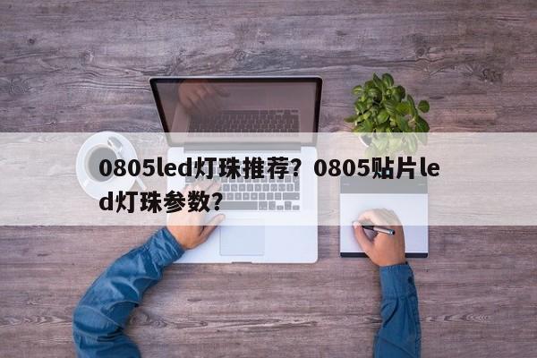 0805led灯珠推荐?0805贴片led灯珠参数?-第1张图片-0201灯珠,0603灯珠,0805灯珠,1206灯珠,3528灯珠,led灯珠厂家广东台宏光电 服务热线 400-689-8189 0805led灯珠推荐?0805贴片led灯珠参数?-第1张图片-0201灯珠,0603灯珠,0805灯珠,1206灯珠,3528灯珠,led灯珠厂家广东台宏光电 服务热线 400-689-8189