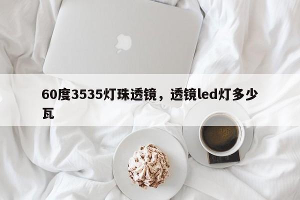 60度3535灯珠透镜，透镜led灯多少瓦-第1张图片-0201灯珠，0603灯珠，0805灯珠，1206灯珠，3528灯珠，led灯珠厂家广东台宏光电 服务热线 400-689-8189