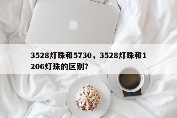 3528灯珠和5730,3528灯珠和1206灯珠的区别?-第1张图片-0201灯珠,0603灯珠,0805灯珠,1206灯珠,3528灯珠,led灯珠厂家广东台宏光电 服务热线 400-689-8189 3528灯珠和5730,3528灯珠和1206灯珠的区别?-第1张图片-0201灯珠,0603灯珠,0805灯珠,1206灯珠,3528灯珠,led灯珠厂家广东台宏光电 服务热线 400-689-8189