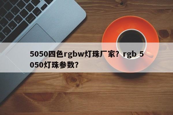 5050四色rgbw灯珠厂家？rgb 5050灯珠参数？-第1张图片-0201灯珠，0603灯珠，0805灯珠，1206灯珠，3528灯珠，led灯珠厂家广东台宏光电 服务热线 400-689-8189