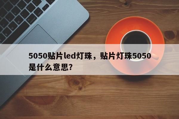 5050贴片led灯珠，贴片灯珠5050是什么意思？-第1张图片-0201灯珠，0603灯珠，0805灯珠，1206灯珠，3528灯珠，led灯珠厂家广东台宏光电 服务热线 400-689-8189