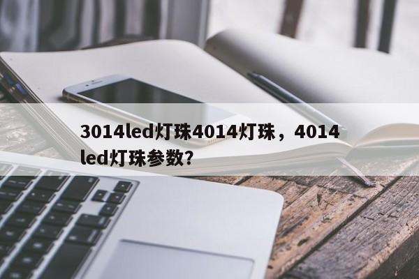 3014led灯珠4014灯珠，4014led灯珠参数？-第1张图片-0201灯珠，0603灯珠，0805灯珠，1206灯珠，3528灯珠，led灯珠厂家广东台宏光电 服务热线 400-689-8189