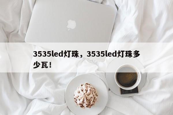 3535led灯珠，3535led灯珠多少瓦！-第1张图片-0201灯珠，0603灯珠，0805灯珠，1206灯珠，3528灯珠，led灯珠厂家广东台宏光电 服务热线 400-689-8189