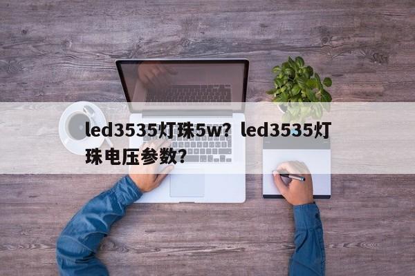 led3535灯珠5w？led3535灯珠电压参数？-第1张图片-0201灯珠，0603灯珠，0805灯珠，1206灯珠，3528灯珠，led灯珠厂家广东台宏光电 服务热线 400-689-8189