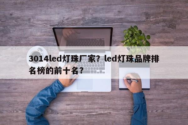 3014led灯珠厂家？led灯珠品牌排名榜的前十名？-第1张图片-0201灯珠，0603灯珠，0805灯珠，1206灯珠，3528灯珠，led灯珠厂家广东台宏光电 服务热线 400-689-8189