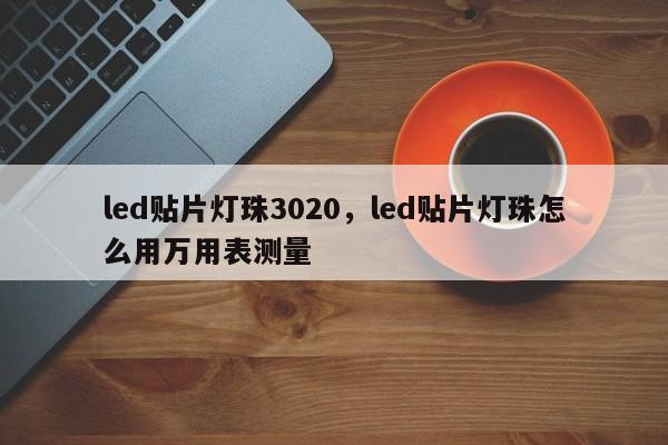 led贴片灯珠3020，led贴片灯珠怎么用万用表测量-第1张图片-0201灯珠，0603灯珠，0805灯珠，1206灯珠，3528灯珠，led灯珠厂家广东台宏光电 服务热线 400-689-8189