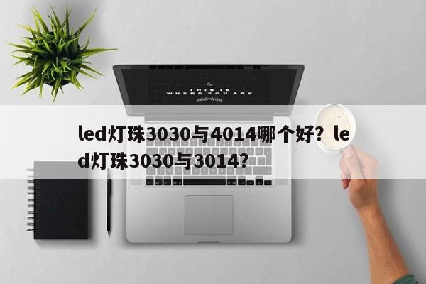 led灯珠3030与4014哪个好？led灯珠3030与3014？-第1张图片-0201灯珠，0603灯珠，0805灯珠，1206灯珠，3528灯珠，led灯珠厂家广东台宏光电 服务热线 400-689-8189