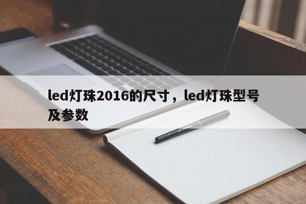 led灯珠2016的尺寸，led灯珠型号及参数-第1张图片-0201灯珠，0603灯珠，0805灯珠，1206灯珠，3528灯珠，led灯珠厂家广东台宏光电 服务热线 400-689-8189
